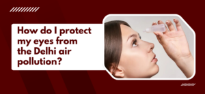 How do I protect my eyes from the Delhi air pollution?