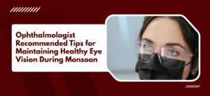Ophthalmologist Recommended Tips for Maintaining Healthy Eye Vision During Monsoon