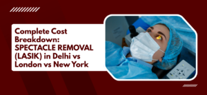 Complete Cost Breakdown: SPECTACLE REMOVAL(LASIK) in Delhi vs London vs New York