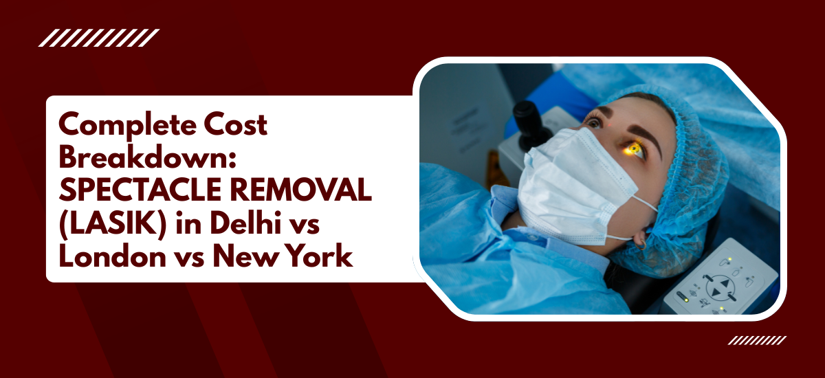 Complete Cost Breakdown: SPECTACLE REMOVAL(LASIK) in Delhi vs London vs New York