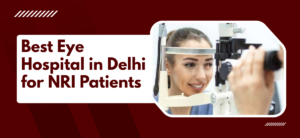 Best Eye Hospital in Delhi for NRI Patients – What to Expect When You Come Back for Treatment?